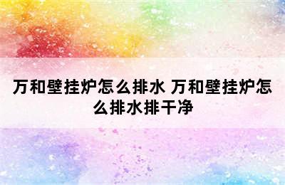 万和壁挂炉怎么排水 万和壁挂炉怎么排水排干净